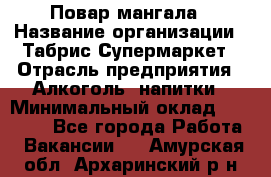 Повар мангала › Название организации ­ Табрис Супермаркет › Отрасль предприятия ­ Алкоголь, напитки › Минимальный оклад ­ 28 000 - Все города Работа » Вакансии   . Амурская обл.,Архаринский р-н